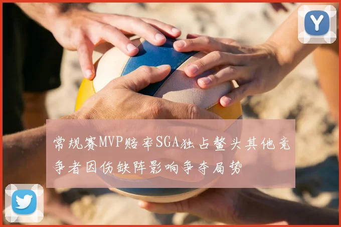 常规赛MVP赔率SGA独占鳌头其他竞争者因伤缺阵影响争夺局势