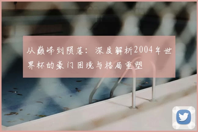 从巅峰到陨落:深度解析2004年世界杯的豪门困境与格局重塑