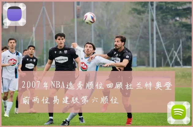 2007年NBA选秀顺位回顾杜兰特奥登前两位易建联第六顺位