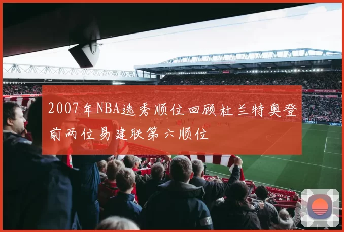 2007年NBA选秀顺位回顾杜兰特奥登前两位易建联第六顺位