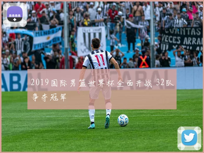 2019国际男篮世界杯全面开战 32队争夺冠军
