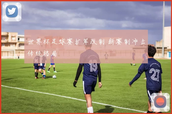 世界杯足球赛扩军改制 新赛制冲击传统格局