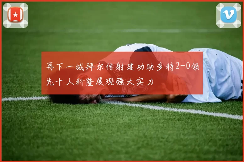 再下一城拜尔传射建功助多特2-0领先十人科隆展现强大实力