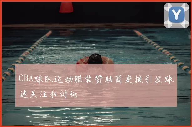 CBA球队运动服装赞助商更换引发球迷关注和讨论