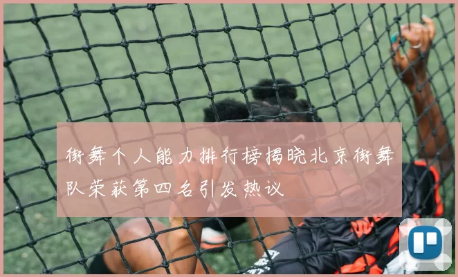 街舞个人能力排行榜揭晓北京街舞队荣获第四名引发热议