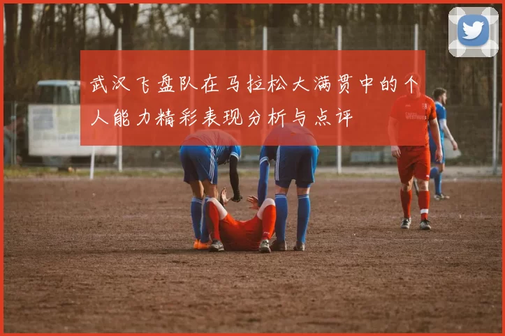 武汉飞盘队在马拉松大满贯中的个人能力精彩表现分析与点评
