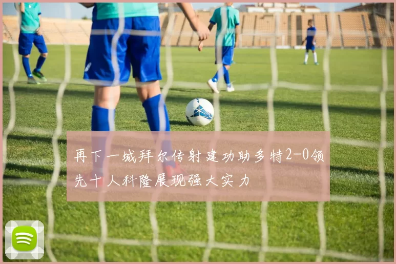 再下一城拜尔传射建功助多特2-0领先十人科隆展现强大实力