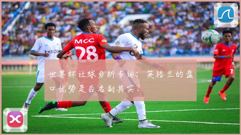 世界杯让球分析专访：英格兰的盘口优势是否名副其实？