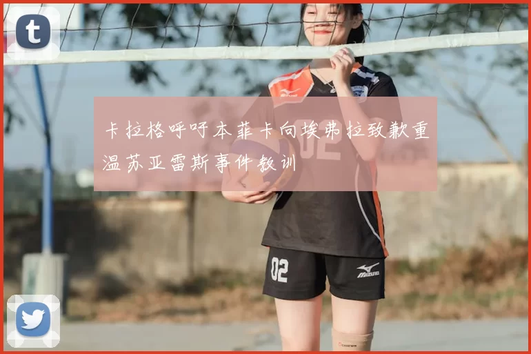 卡拉格呼吁本菲卡向埃弗拉致歉重温苏亚雷斯事件教训