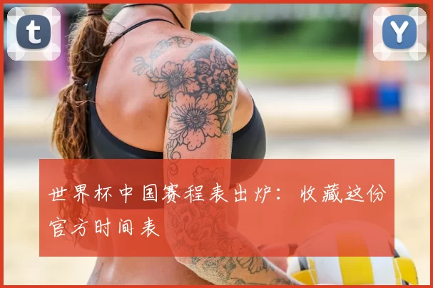 世界杯中国赛程表出炉：收藏这份官方时间表