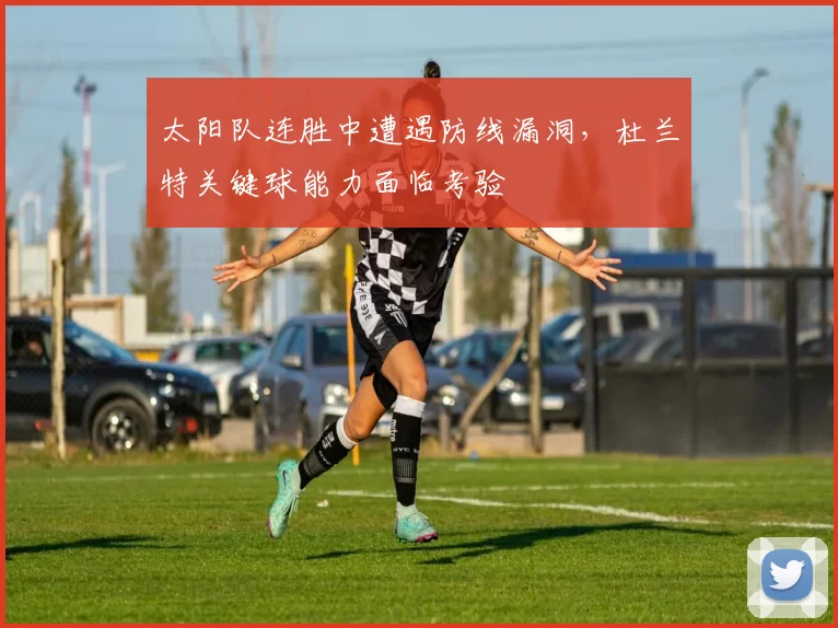 太阳队连胜中遭遇防线漏洞，杜兰特关键球能力面临考验