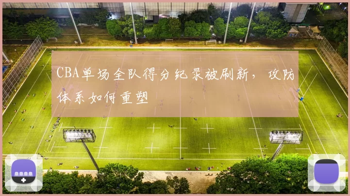 CBA单场全队得分纪录被刷新，攻防体系如何重塑