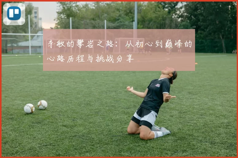 李敏的攀岩之路：从初心到巅峰的心路历程与挑战分享