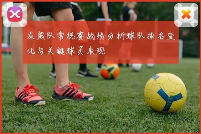 灰熊队常规赛战绩分析球队排名变化与关键球员表现