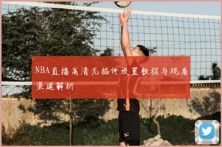 NBA直播高清无插件设置教程与观看渠道解析