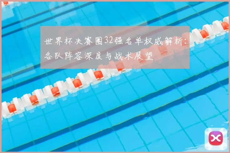世界杯决赛圈32强名单权威解析：各队阵容深度与战术展望