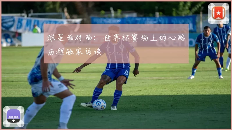 球星面对面：世界杯赛场上的心路历程独家访谈