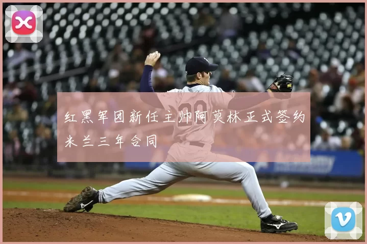 红黑军团新任主帅阿莫林正式签约米兰三年合同