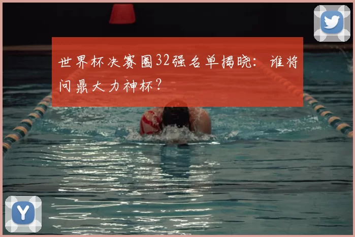 世界杯决赛圈32强名单揭晓：谁将问鼎大力神杯？