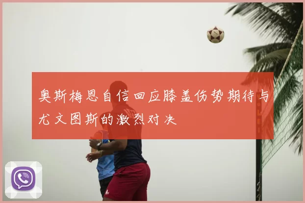 奥斯梅恩自信回应膝盖伤势期待与尤文图斯的激烈对决