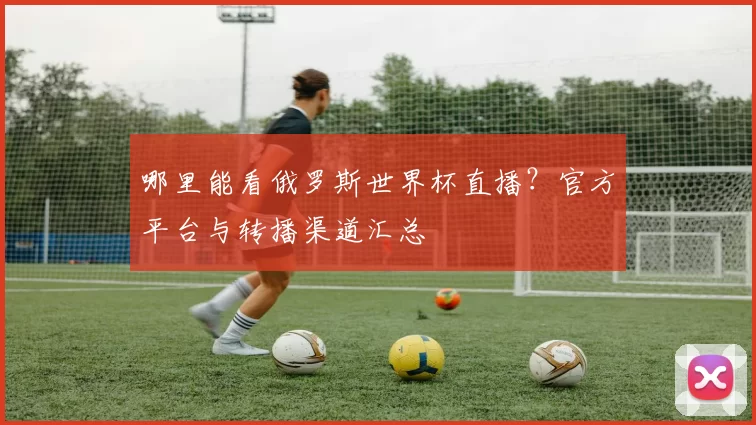 哪里能看俄罗斯世界杯直播?官方平台与转播渠道汇总