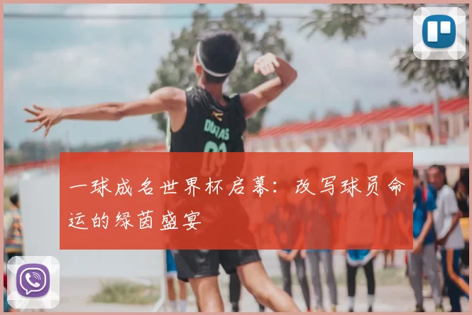 一球成名世界杯启幕：改写球员命运的绿茵盛宴