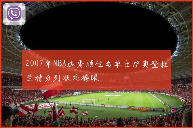 2007年NBA选秀顺位名单出炉奥登杜兰特分列状元榜眼