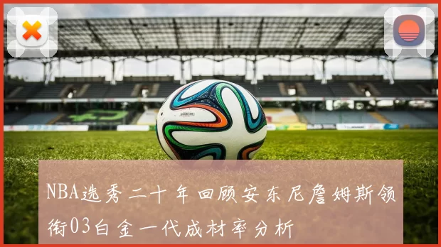 NBA选秀二十年回顾安东尼詹姆斯领衔03白金一代成材率分析