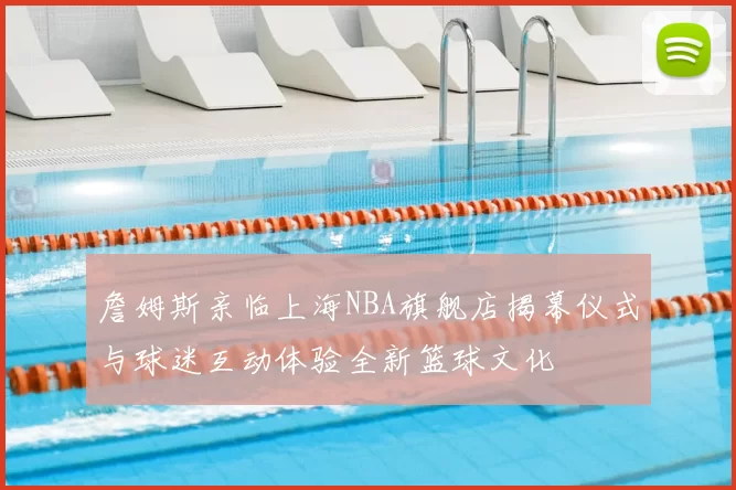 詹姆斯亲临上海NBA旗舰店揭幕仪式与球迷互动体验全新篮球文化