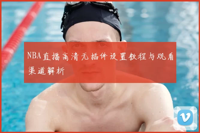 NBA直播高清无插件设置教程与观看渠道解析