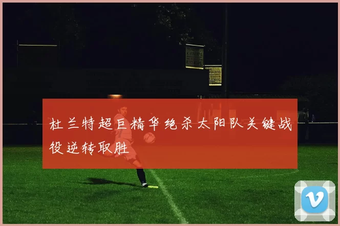 杜兰特超巨精华绝杀太阳队关键战役逆转取胜