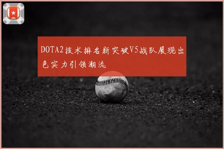 DOTA2技术排名新突破V5战队展现出色实力引领潮流