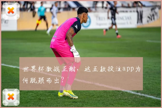 世界杯激战正酣，这五款投注app为何脱颖而出？