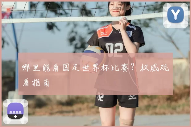 哪里能看国足世界杯比赛？权威观看指南