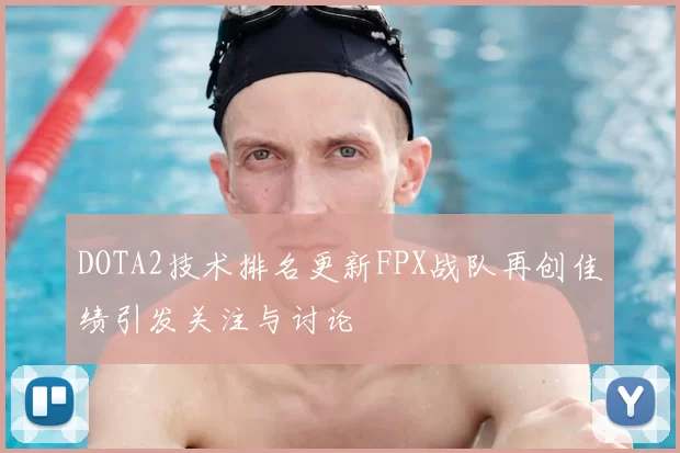 DOTA2技术排名更新FPX战队再创佳绩引发关注与讨论