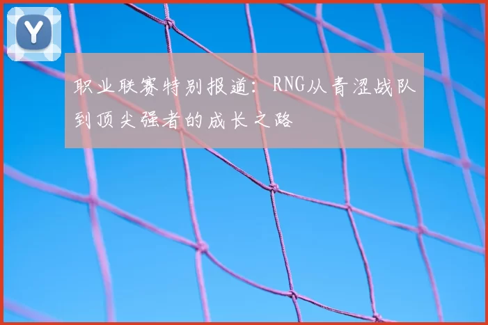 职业联赛特别报道：RNG从青涩战队到顶尖强者的成长之路