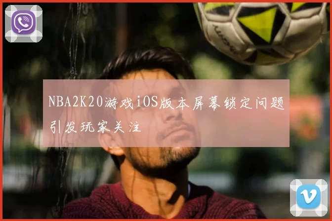 NBA2K20游戏iOS版本屏幕锁定问题引发玩家关注