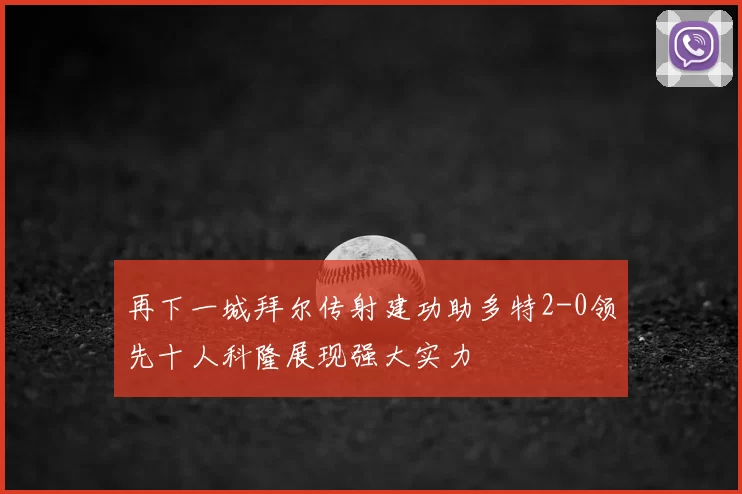 再下一城拜尔传射建功助多特2-0领先十人科隆展现强大实力