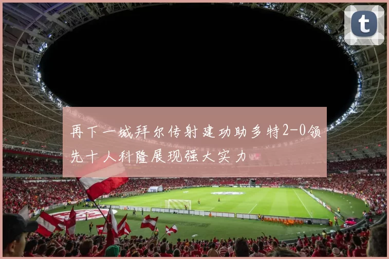 再下一城拜尔传射建功助多特2-0领先十人科隆展现强大实力