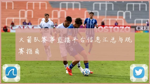 火箭队赛事直播平台信息汇总与观赛指南