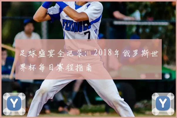 足球盛宴全记录:2018年俄罗斯世界杯每日赛程指南