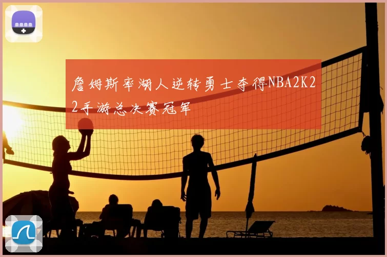 詹姆斯率湖人逆转勇士夺得NBA2K22手游总决赛冠军