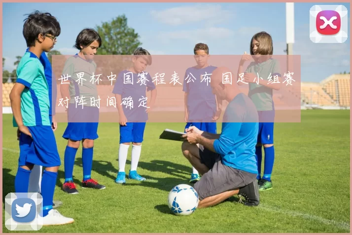 世界杯中国赛程表公布 国足小组赛对阵时间确定