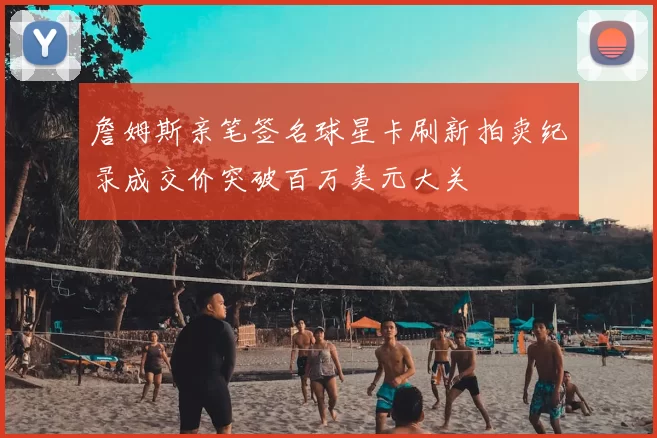 詹姆斯亲笔签名球星卡刷新拍卖纪录成交价突破百万美元大关
