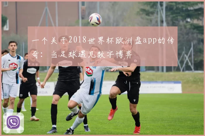 一个关于2018世界杯欧洲盘app的传奇:当足球遇见数字博弈
