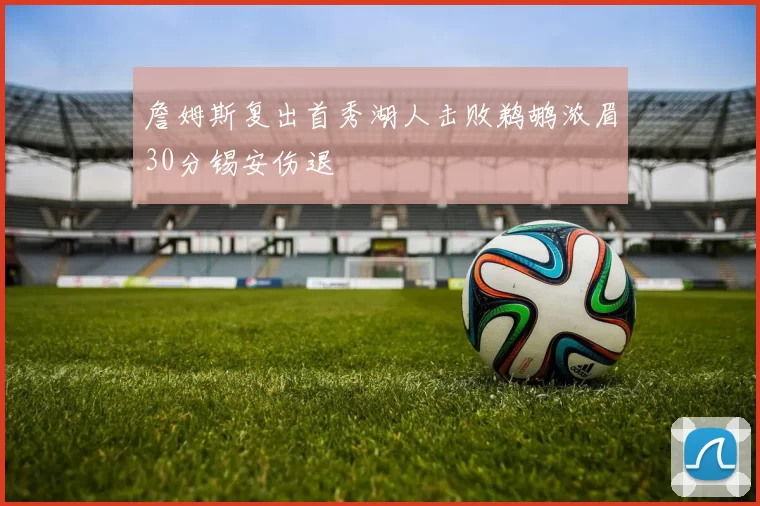 詹姆斯复出首秀湖人击败鹈鹕浓眉30分锡安伤退