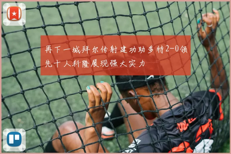 再下一城拜尔传射建功助多特2-0领先十人科隆展现强大实力