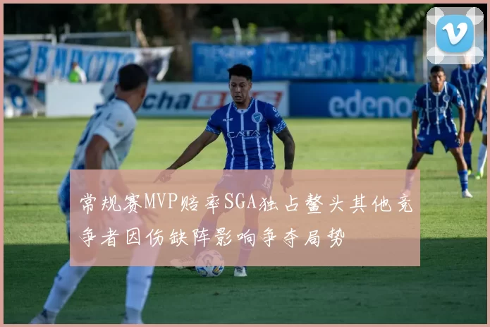 常规赛MVP赔率SGA独占鳌头其他竞争者因伤缺阵影响争夺局势
