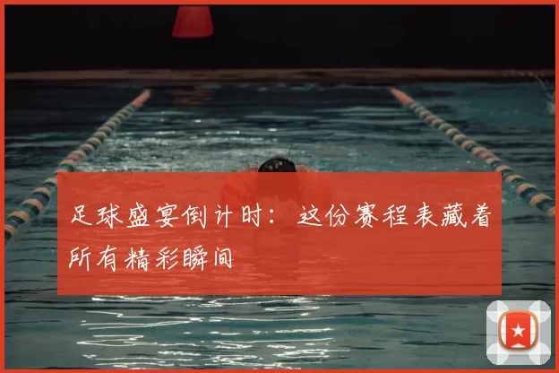 足球盛宴倒计时：这份赛程表藏着所有精彩瞬间