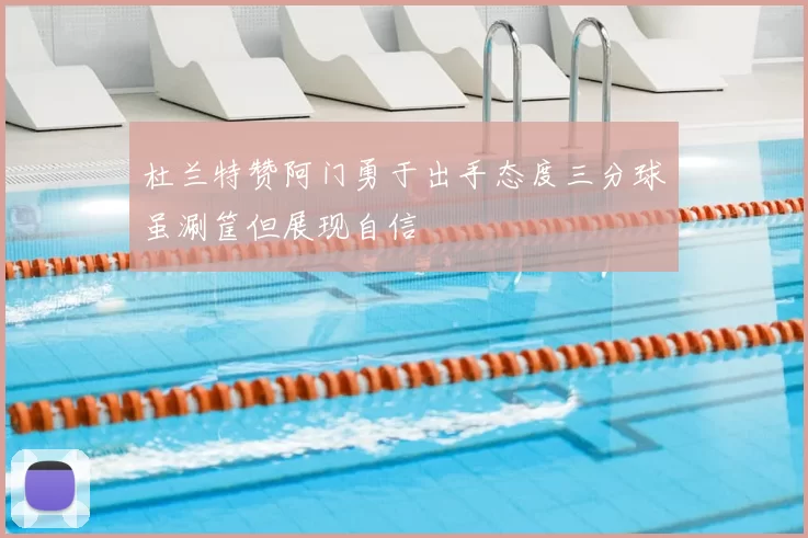 杜兰特赞阿门勇于出手态度三分球虽涮筐但展现自信